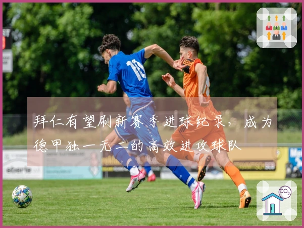 拜仁有望刷新赛季进球纪录，成为德甲独一无二的高效进攻球队