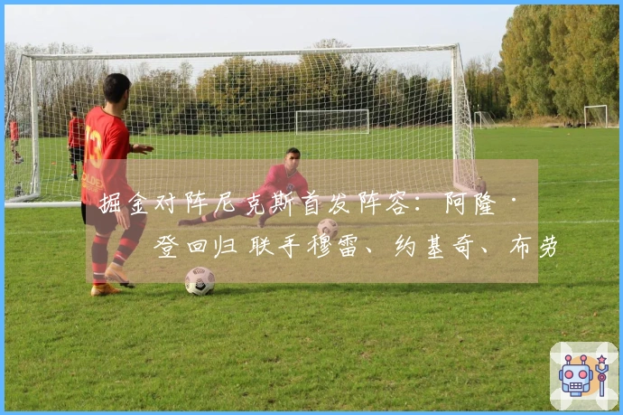 掘金对阵尼克斯首发阵容：阿隆·戈登回归 联手穆雷、约基奇、布劳恩与卡约