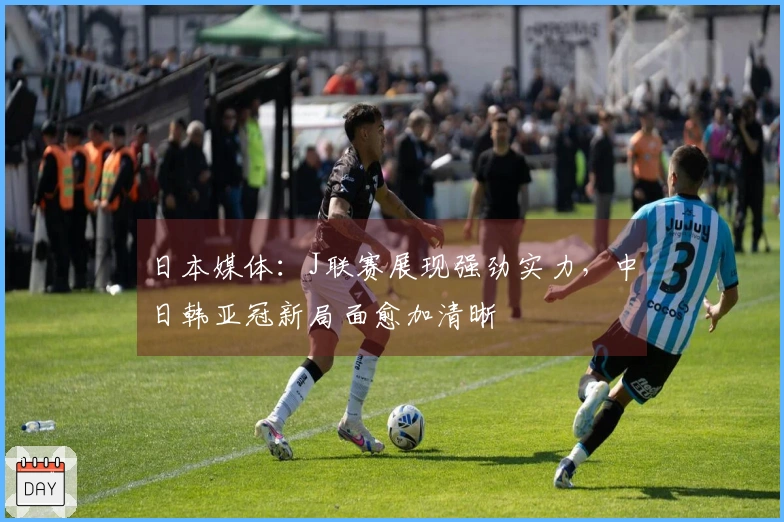 日本媒体：J联赛展现强劲实力，中日韩亚冠新局面愈加清晰