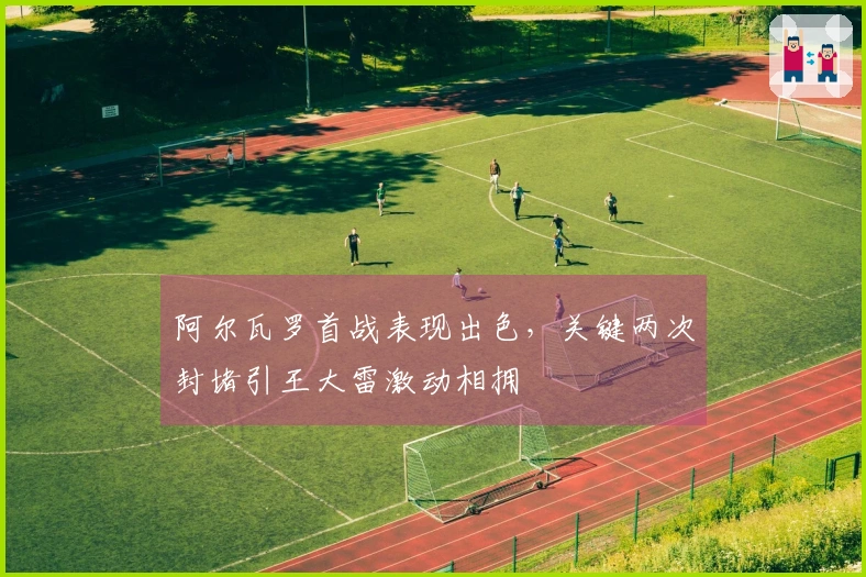 阿尔瓦罗首战表现出色，关键两次封堵引王大雷激动相拥