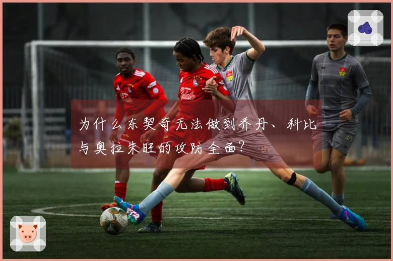 为什么东契奇无法做到乔丹、科比与奥拉朱旺的攻防全面？