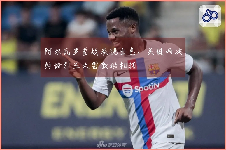 阿尔瓦罗首战表现出色，关键两次封堵引王大雷激动相拥