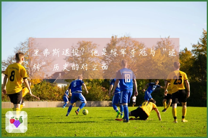 里弗斯退役？他是绿军夺冠与“逆转”历史的对立面