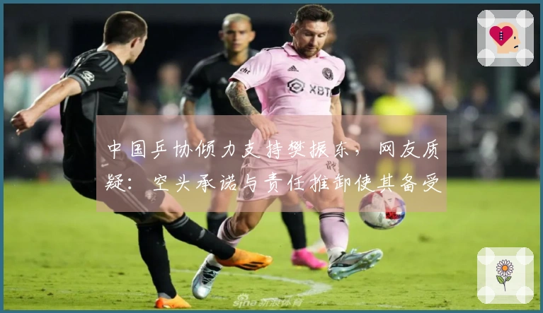 中国乒协倾力支持樊振东，网友质疑：空头承诺与责任推卸使其备受压力