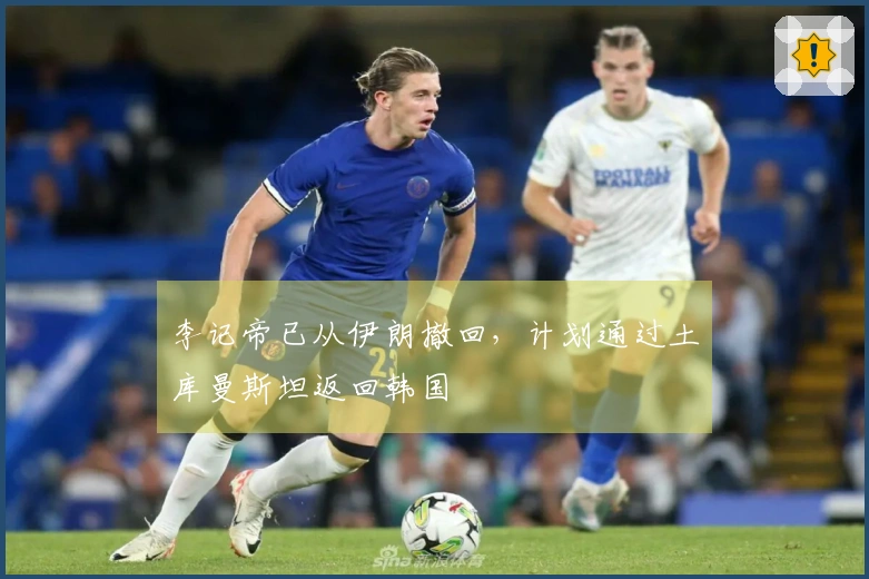 李记帝已从伊朗撤回，计划通过土库曼斯坦返回韩国