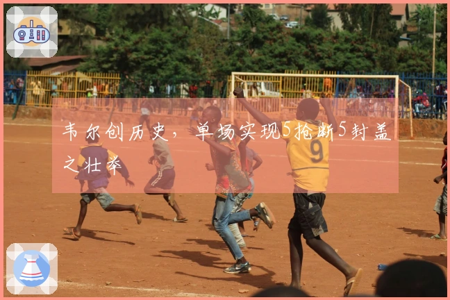 韦尔创历史，单场实现5抢断5封盖之壮举
