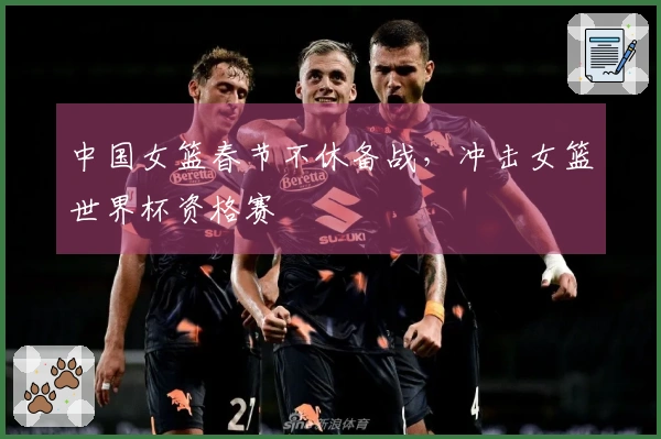 中国女篮春节不休备战，冲击女篮世界杯资格赛