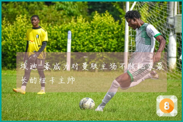 埃迪-豪成为对曼联主场不败纪录最长的纽卡主帅