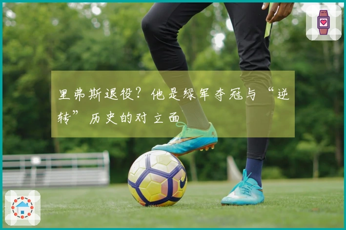 里弗斯退役？他是绿军夺冠与“逆转”历史的对立面