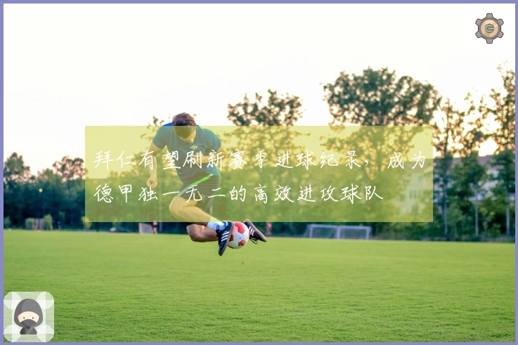 拜仁有望刷新赛季进球纪录，成为德甲独一无二的高效进攻球队