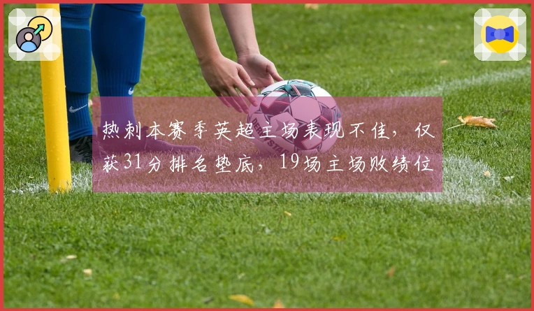 热刺本赛季英超主场表现不佳，仅获31分排名垫底，19场主场败绩位列倒数第二