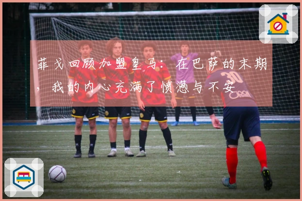 菲戈回顾加盟皇马：在巴萨的末期，我的内心充满了愤懑与不安