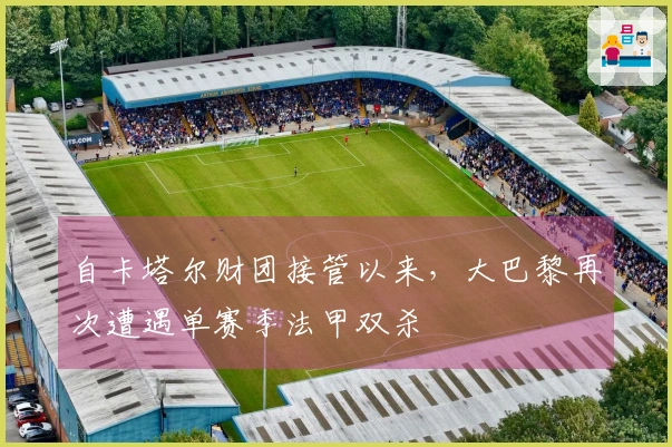 自卡塔尔财团接管以来，大巴黎再次遭遇单赛季法甲双杀