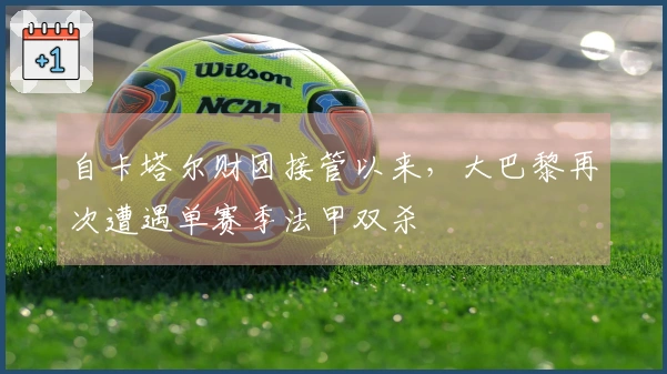 自卡塔尔财团接管以来，大巴黎再次遭遇单赛季法甲双杀