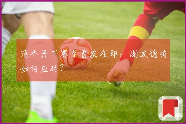范乔丹下赛季首发在即，谢泼德将如何应对？