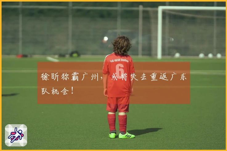 徐昕称霸广州，或将失去重返广东队机会！