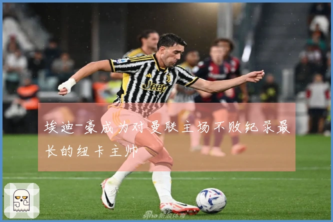 埃迪-豪成为对曼联主场不败纪录最长的纽卡主帅