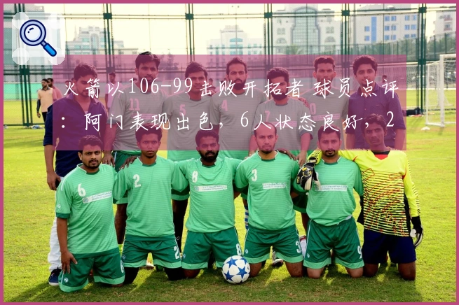 火箭以106-99击败开拓者 球员点评：阿门表现出色，6人状态良好，2人表现不佳