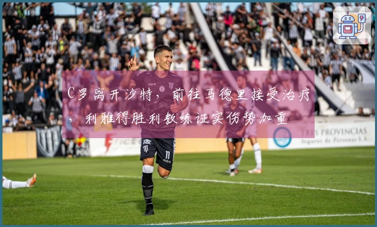 C罗离开沙特，前往马德里接受治疗，利雅得胜利教练证实伤势加重