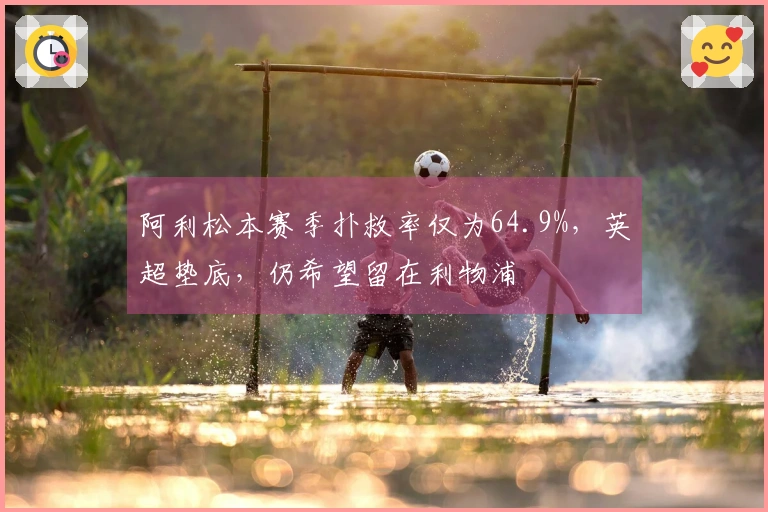 阿利松本赛季扑救率仅为64.9%，英超垫底，仍希望留在利物浦