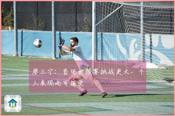 廖三宁：首场世预赛挑战更大，个人表现尚可接受
