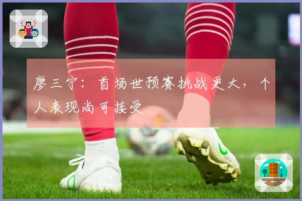 廖三宁：首场世预赛挑战更大，个人表现尚可接受
