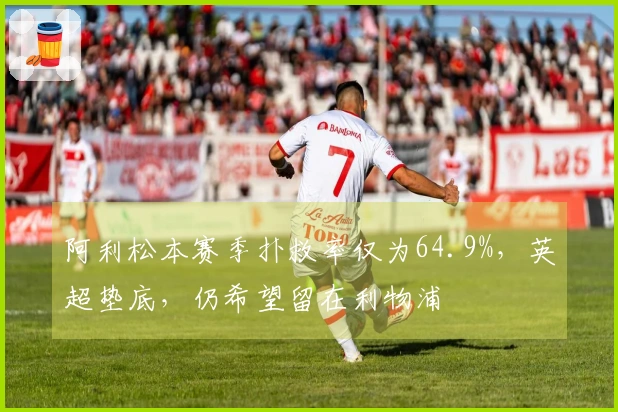 阿利松本赛季扑救率仅为64.9%，英超垫底，仍希望留在利物浦