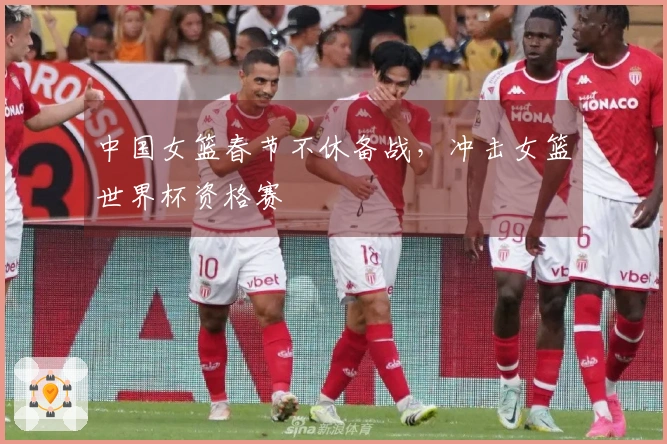 中国女篮春节不休备战，冲击女篮世界杯资格赛
