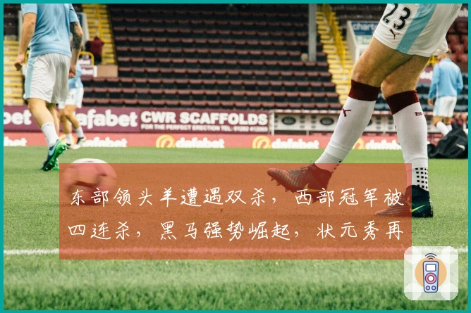 东部领头羊遭遇双杀，西部冠军被四连杀，黑马强势崛起，状元秀再创新高