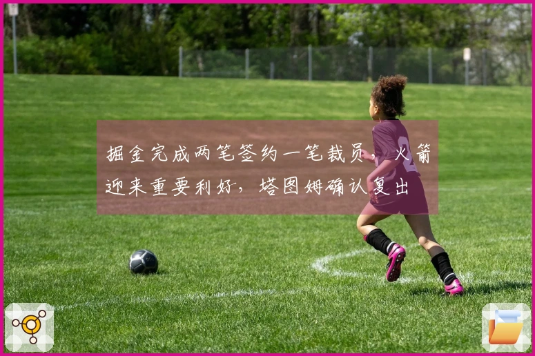 掘金完成两笔签约一笔裁员，火箭迎来重要利好，塔图姆确认复出